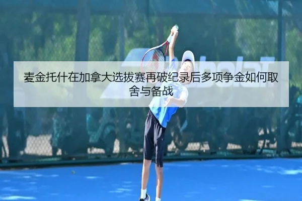 麦金托什在加拿大选拔赛再破纪录后多项争金如何取舍与备战