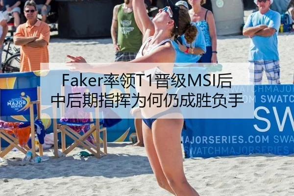 Faker率领T1晋级MSI后中后期指挥为何仍成胜负手