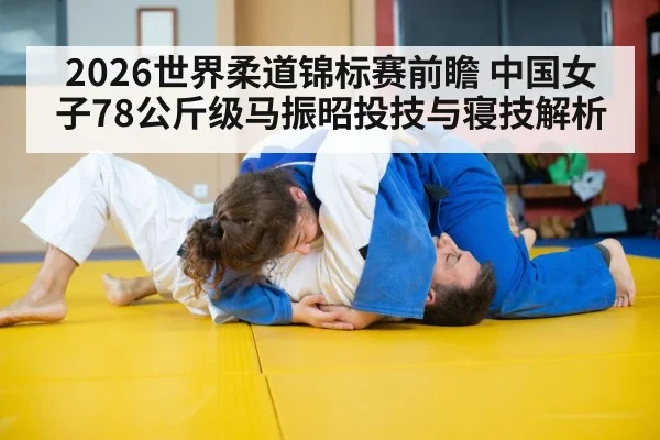 2026世界柔道锦标赛前瞻 中国女子78公斤级马振昭投技与寝技解析